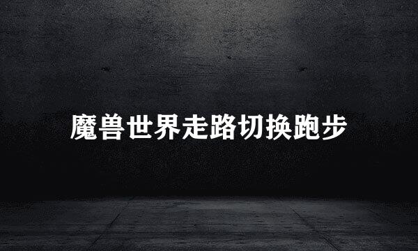 魔兽世界走路切换跑步