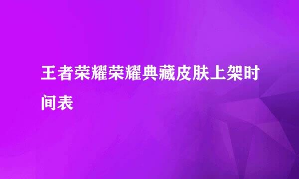 王者荣耀荣耀典藏皮肤上架时间表