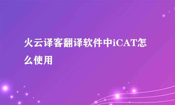 火云译客翻译软件中iCAT怎么使用