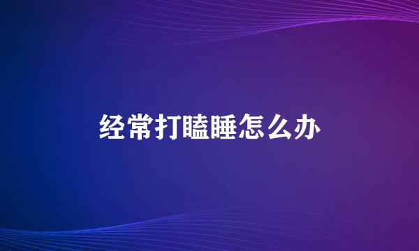 经常打瞌睡怎么办