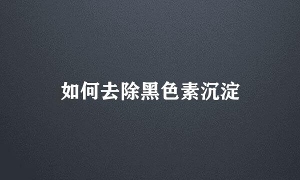 如何去除黑色素沉淀