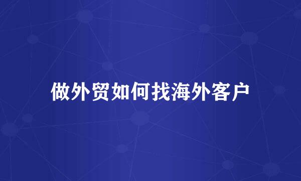 做外贸如何找海外客户