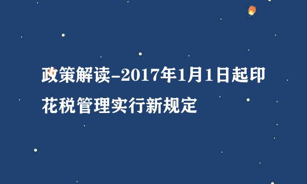 政策解读-2017年1月1日起印花税管理实行新规定