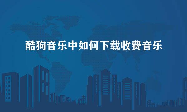 酷狗音乐中如何下载收费音乐