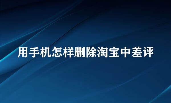 用手机怎样删除淘宝中差评