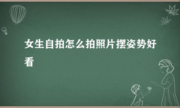 女生自拍怎么拍照片摆姿势好看