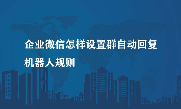 企业微信怎样设置群自动回复机器人规则