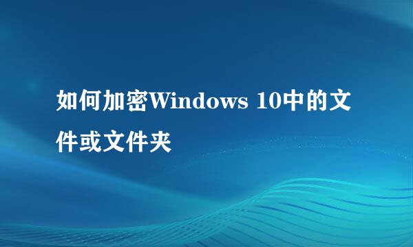 如何加密Windows 10中的文件或文件夹