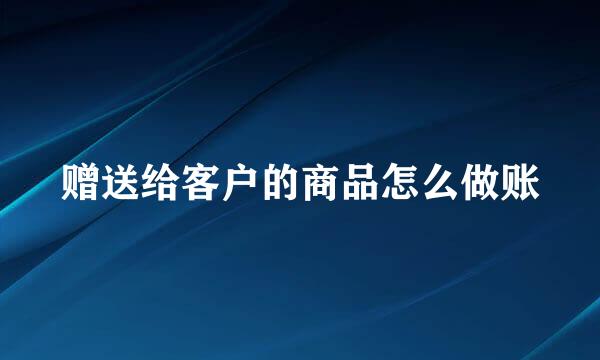 赠送给客户的商品怎么做账