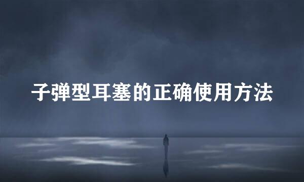 子弹型耳塞的正确使用方法