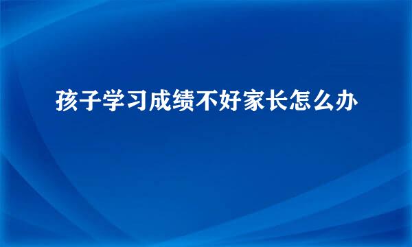 孩子学习成绩不好家长怎么办