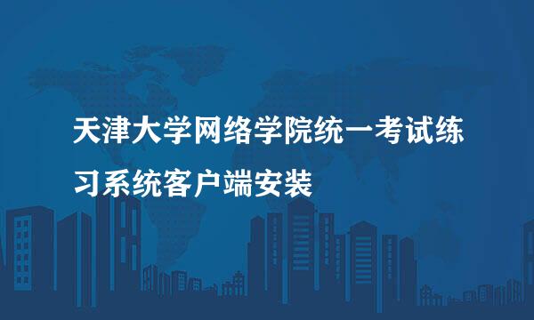 天津大学网络学院统一考试练习系统客户端安装