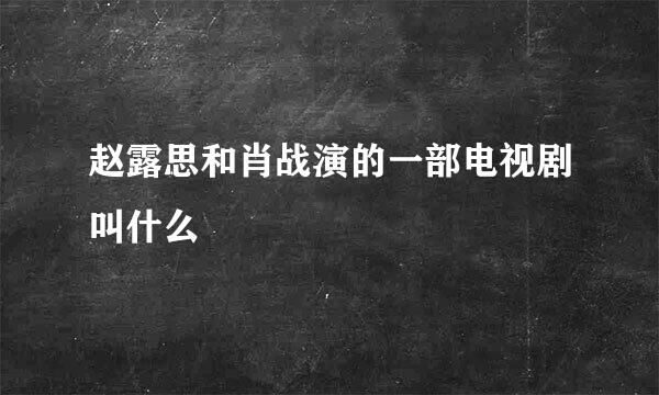 赵露思和肖战演的一部电视剧叫什么