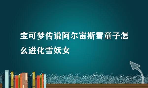 宝可梦传说阿尔宙斯雪童子怎么进化雪妖女