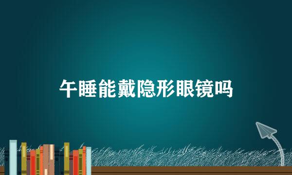 午睡能戴隐形眼镜吗