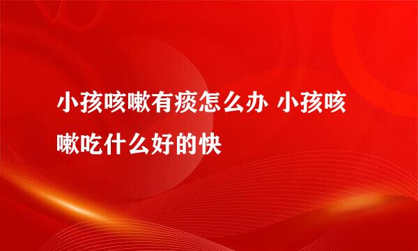 小孩咳嗽有痰怎么办 小孩咳嗽吃什么好的快