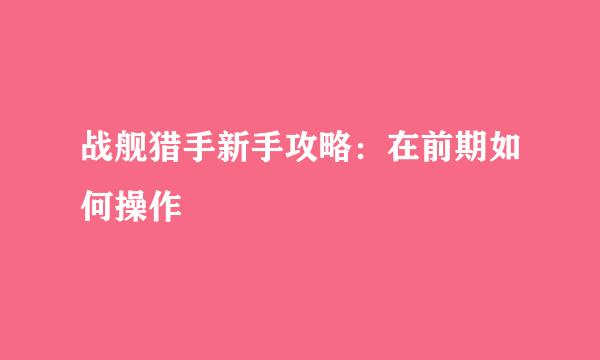 战舰猎手新手攻略：在前期如何操作