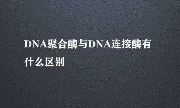 DNA聚合酶与DNA连接酶有什么区别