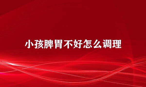 小孩脾胃不好怎么调理