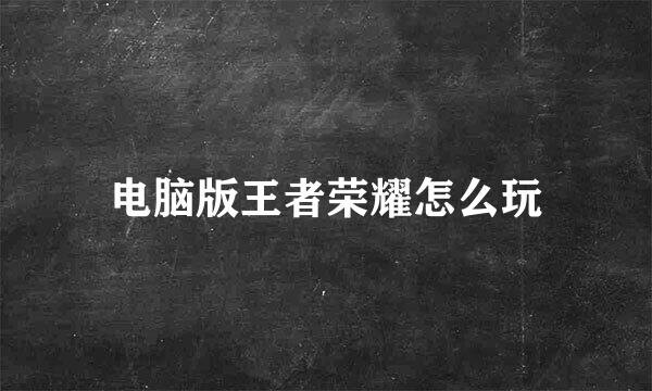 电脑版王者荣耀怎么玩