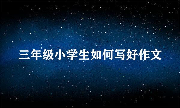 三年级小学生如何写好作文