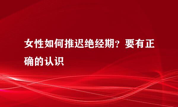 女性如何推迟绝经期？要有正确的认识