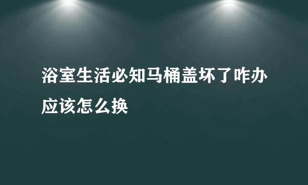 浴室生活必知马桶盖坏了咋办应该怎么换