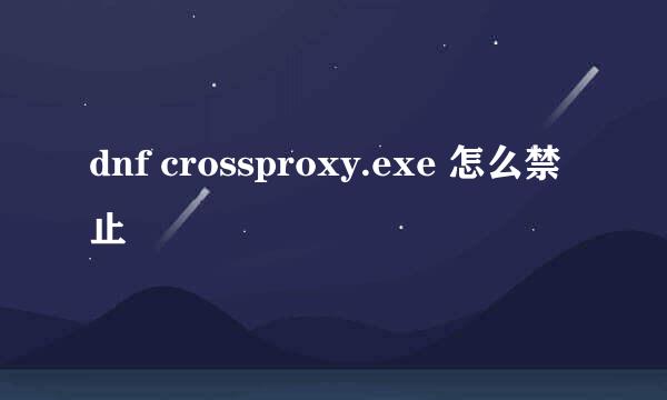 dnf crossproxy.exe 怎么禁止
