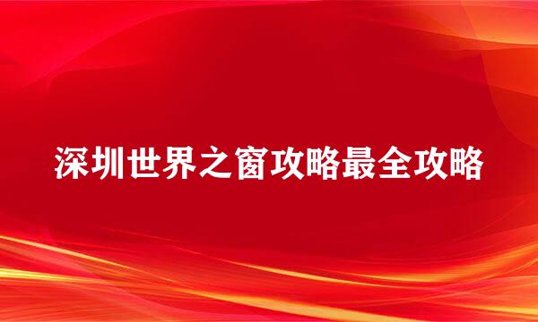 深圳世界之窗攻略最全攻略