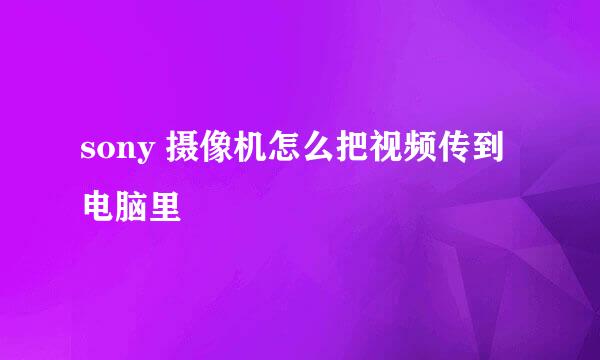 sony 摄像机怎么把视频传到电脑里