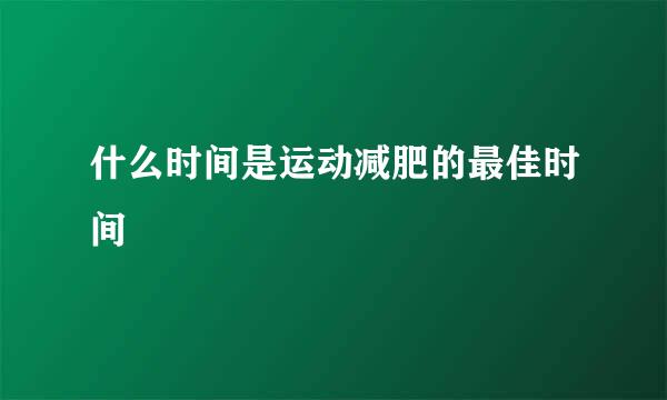 什么时间是运动减肥的最佳时间