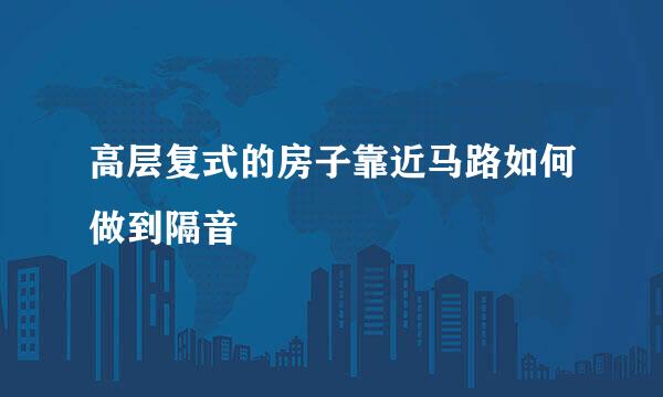 高层复式的房子靠近马路如何做到隔音
