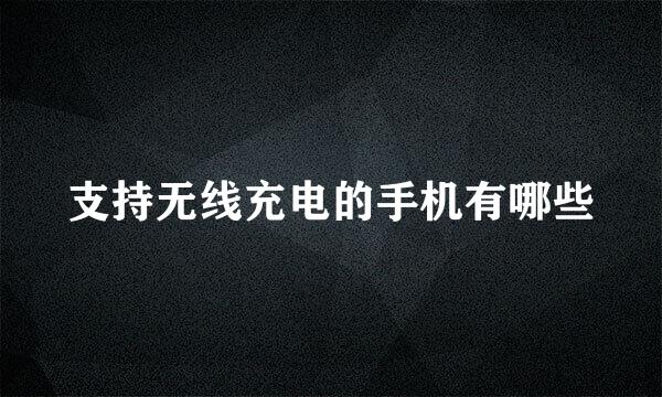 支持无线充电的手机有哪些