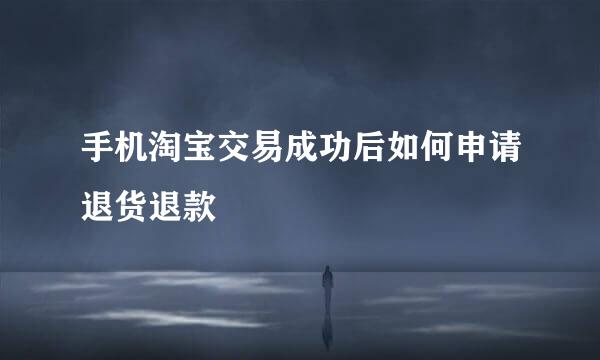 手机淘宝交易成功后如何申请退货退款