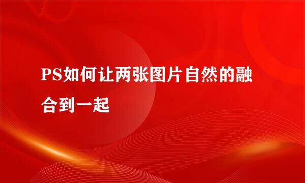 PS如何让两张图片自然的融合到一起