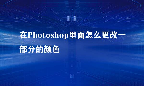 在Photoshop里面怎么更改一部分的颜色