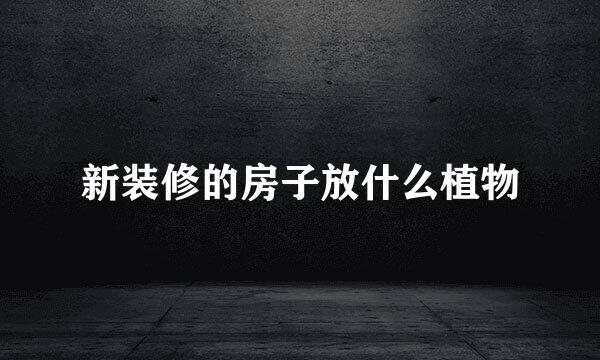 新装修的房子放什么植物