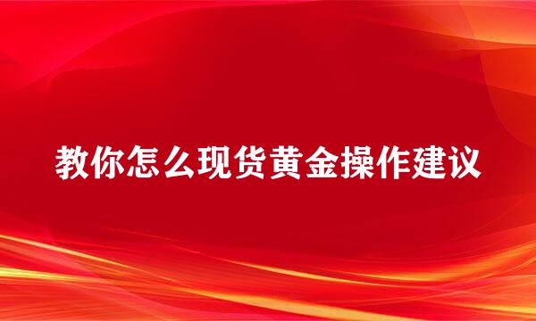 教你怎么现货黄金操作建议