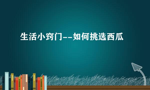 生活小窍门--如何挑选西瓜