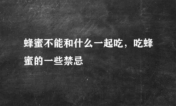 蜂蜜不能和什么一起吃，吃蜂蜜的一些禁忌