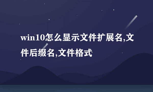 win10怎么显示文件扩展名,文件后缀名,文件格式