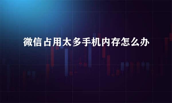 微信占用太多手机内存怎么办