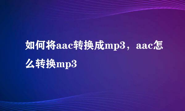 如何将aac转换成mp3，aac怎么转换mp3