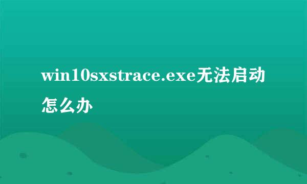 win10sxstrace.exe无法启动怎么办