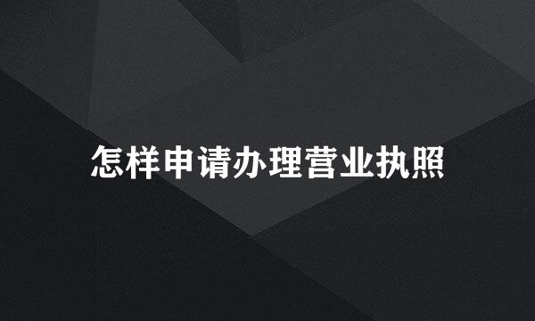 怎样申请办理营业执照