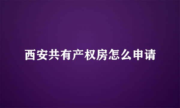 西安共有产权房怎么申请