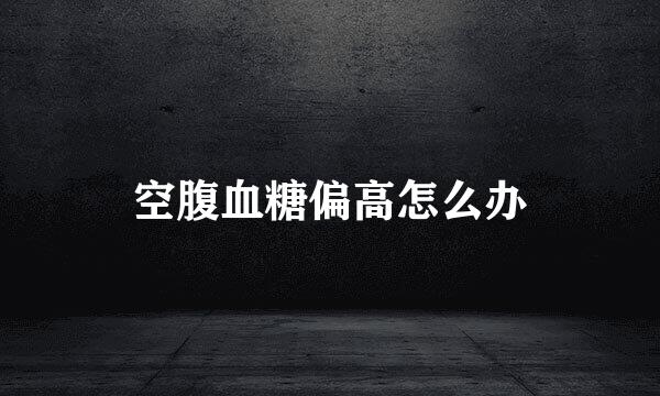 空腹血糖偏高怎么办