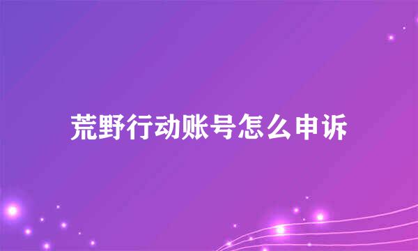 荒野行动账号怎么申诉