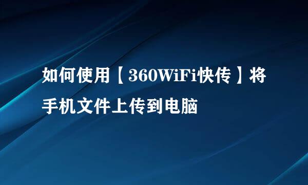 如何使用【360WiFi快传】将手机文件上传到电脑