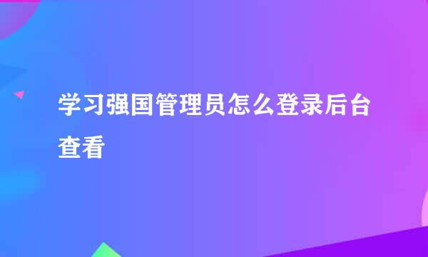 学习强国管理员怎么登录后台查看
